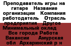 Преподаватель игры на гитаре › Название организации ­ Компания-работодатель › Отрасль предприятия ­ Другое › Минимальный оклад ­ 1 - Все города Работа » Вакансии   . Амурская обл.,Архаринский р-н